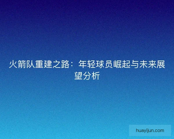 火箭队重建之路：年轻球员崛起与未来展望分析