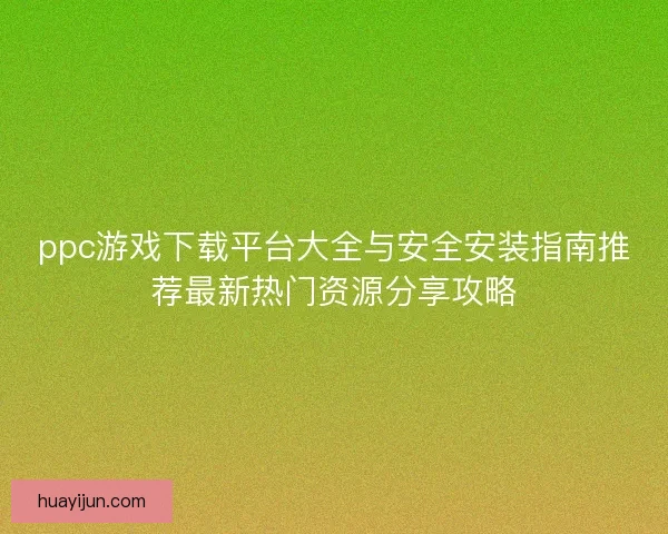 ppc游戏下载平台大全与安全安装指南推荐最新热门资源分享攻略